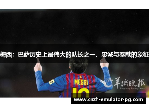 梅西:巴萨历史上最伟大的队长之一,忠诚与奉献的象征 梅西:巴萨历史上最伟大的队长之一,忠诚与奉献的象征