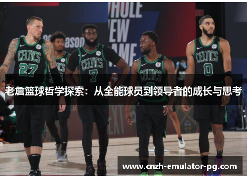 老詹篮球哲学探索:从全能球员到领导者的成长与思考 老詹篮球哲学探索:从全能球员到领导者的成长与思考