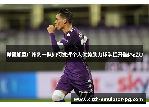 肖智加盟广州豹一队如何发挥个人优势助力球队提升整体战力 肖智加盟广州豹一队如何发挥个人优势助力球队提升整体战力