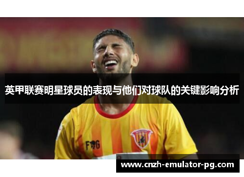 英甲联赛明星球员的表现与他们对球队的关键影响分析 英甲联赛明星球员的表现与他们对球队的关键影响分析