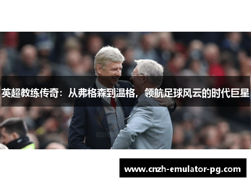 英超教练传奇:从弗格森到温格,领航足球风云的时代巨星 英超教练传奇:从弗格森到温格,领航足球风云的时代巨星
