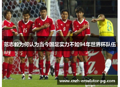 范志毅为何认为当今国足实力不如94年世界杯队伍 范志毅为何认为当今国足实力不如94年世界杯队伍