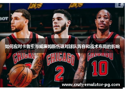 如何应对卡鲁索与威廉姆斯伤退对球队阵容和战术布局的影响 如何应对卡鲁索与威廉姆斯伤退对球队阵容和战术布局的影响