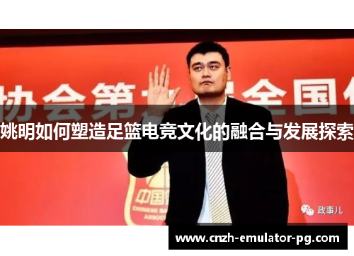 姚明如何塑造足篮电竞文化的融合与发展探索