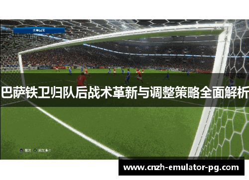 巴萨铁卫归队后战术革新与调整策略全面解析