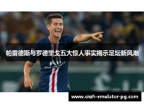 帕雷德斯与罗德里戈五大惊人事实揭示足坛新风潮