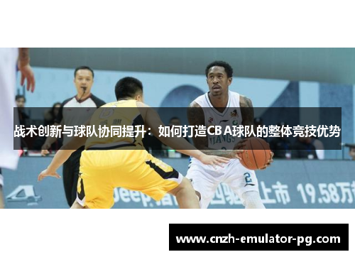 战术创新与球队协同提升：如何打造CBA球队的整体竞技优势