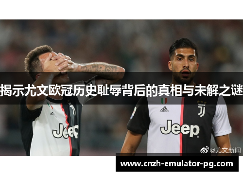 揭示尤文欧冠历史耻辱背后的真相与未解之谜 揭示尤文欧冠历史耻辱背后的真相与未解之谜