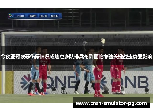 今夜亚冠联赛伤停情况成焦点多队排兵布阵面临考验关键战走势受影响 今夜亚冠联赛伤停情况成焦点多队排兵布阵面临考验关键战走势受影响