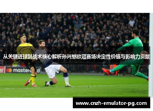 从关键进球到战术核心解析孙兴慜欧冠赛场决定性价值与影响力贡献 从关键进球到战术核心解析孙兴慜欧冠赛场决定性价值与影响力贡献