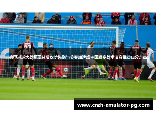 德甲进球大战频现背后攻防失衡与节奏加速成主因联赛战术演变推动比分走高 德甲进球大战频现背后攻防失衡与节奏加速成主因联赛战术演变推动比分走高