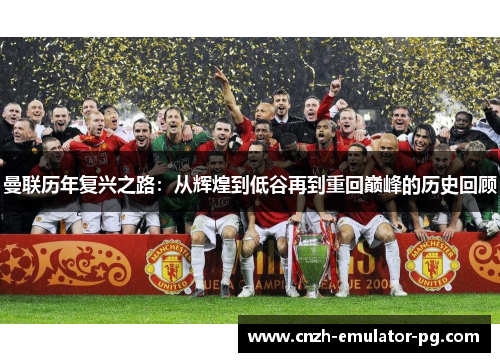 曼联历年复兴之路:从辉煌到低谷再到重回巅峰的历史回顾 曼联历年复兴之路:从辉煌到低谷再到重回巅峰的历史回顾