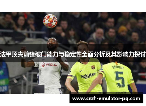 法甲顶尖前锋破门能力与稳定性全面分析及其影响力探讨 法甲顶尖前锋破门能力与稳定性全面分析及其影响力探讨