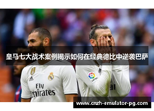 皇马七大战术案例揭示如何在经典德比中逆袭巴萨 皇马七大战术案例揭示如何在经典德比中逆袭巴萨