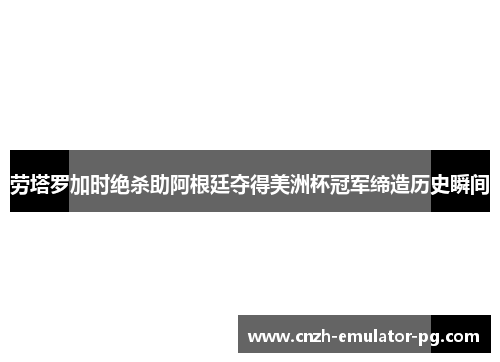 劳塔罗加时绝杀助阿根廷夺得美洲杯冠军缔造历史瞬间