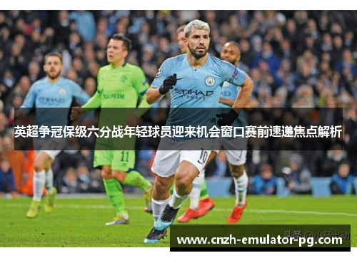 英超争冠保级六分战年轻球员迎来机会窗口赛前速递焦点解析
