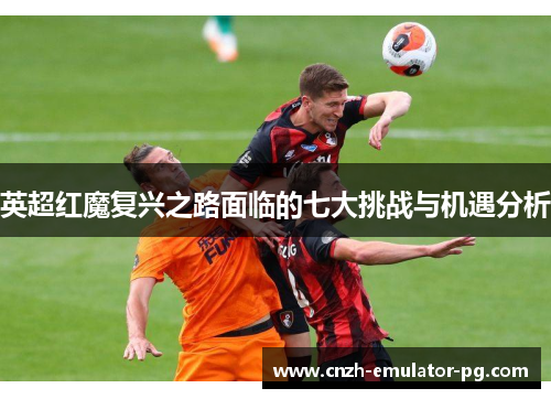 英超红魔复兴之路面临的七大挑战与机遇分析