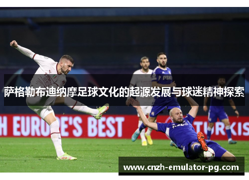 萨格勒布迪纳摩足球文化的起源发展与球迷精神探索 萨格勒布迪纳摩足球文化的起源发展与球迷精神探索