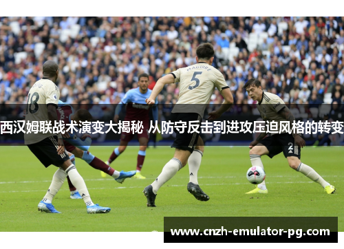 西汉姆联战术演变大揭秘 从防守反击到进攻压迫风格的转变 西汉姆联战术演变大揭秘 从防守反击到进攻压迫风格的转变