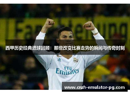 西甲历史经典进球回顾:那些改变比赛走势的瞬间与传奇时刻 西甲历史经典进球回顾:那些改变比赛走势的瞬间与传奇时刻
