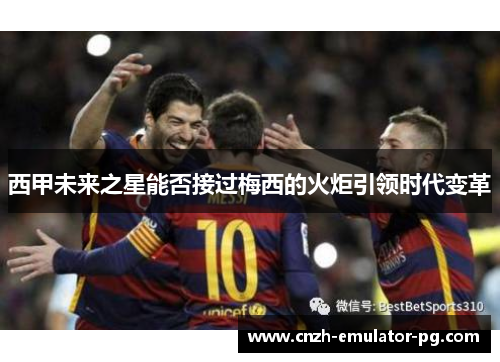 西甲未来之星能否接过梅西的火炬引领时代变革 西甲未来之星能否接过梅西的火炬引领时代变革