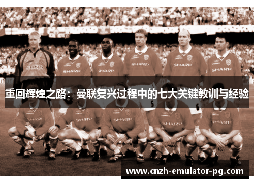 重回辉煌之路:曼联复兴过程中的七大关键教训与经验 重回辉煌之路:曼联复兴过程中的七大关键教训与经验