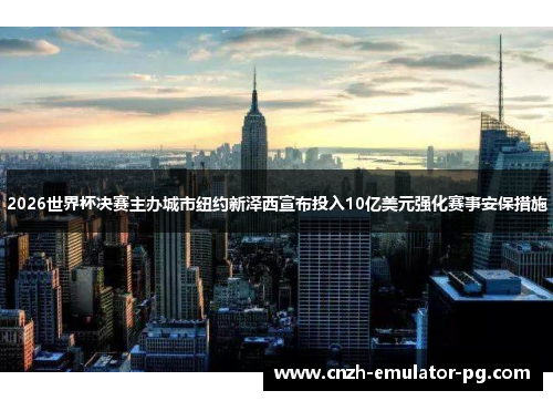 2026世界杯决赛主办城市纽约新泽西宣布投入10亿美元强化赛事安保措施 2026世界杯决赛主办城市纽约新泽西宣布投入10亿美元强化赛事安保措施