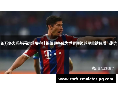 莱万多夫斯基采访盛赞拉什福德具备成为世界顶级球星关键特质与潜力 莱万多夫斯基采访盛赞拉什福德具备成为世界顶级球星关键特质与潜力