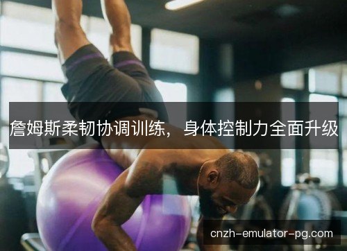 詹姆斯柔韧协调训练,身体控制力全面升级 詹姆斯柔韧协调训练,身体控制力全面升级